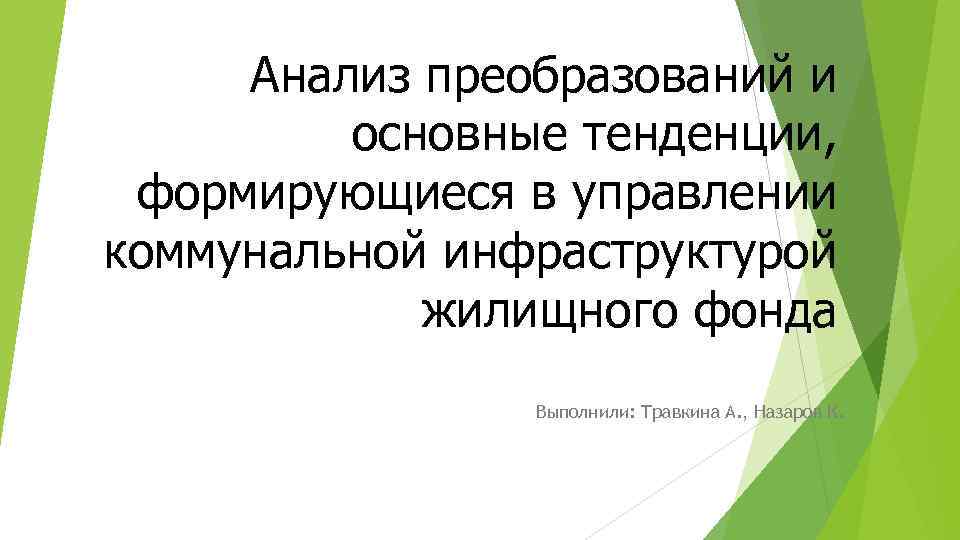 Анализ преобразований и основные тенденции, формирующиеся в управлении коммунальной инфраструктурой жилищного фонда Выполнили: Травкина