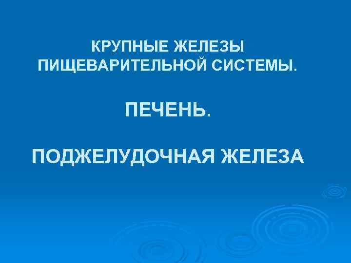 КРУПНЫЕ ЖЕЛЕЗЫ ПИЩЕВАРИТЕЛЬНОЙ СИСТЕМЫ. ПЕЧЕНЬ. ПОДЖЕЛУДОЧНАЯ ЖЕЛЕЗА 