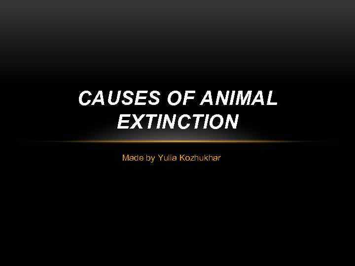 CAUSES OF ANIMAL EXTINCTION Made by Yulia Kozhukhar 