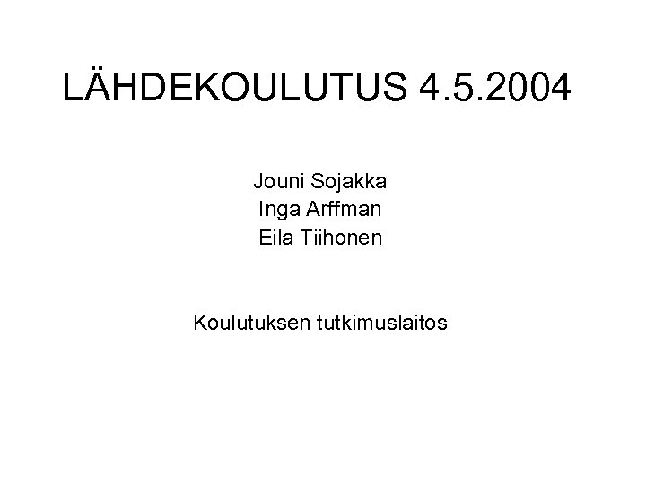 LÄHDEKOULUTUS 4. 5. 2004 Jouni Sojakka Inga Arffman Eila Tiihonen Koulutuksen tutkimuslaitos 