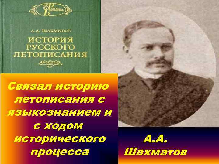 Шахматов Связал историю летописания с языкознанием и с ходом исторического процесса А. А. Шахматов