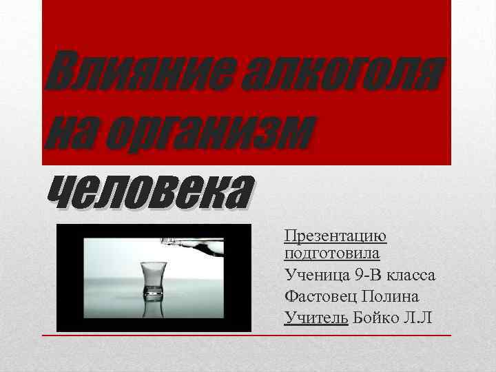 Влияние алкоголя на организм человека Презентацию подготовила Ученица 9 -В класса Фастовец Полина Учитель