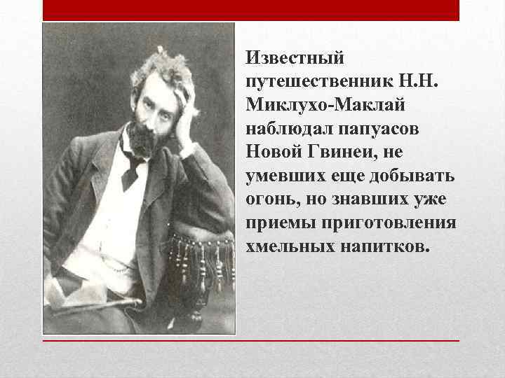 Известный путешественник Н. Н. Миклухо-Маклай наблюдал папуасов Новой Гвинеи, не умевших еще добывать огонь,