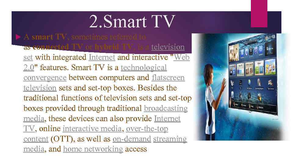 2. Smart TV A smart TV, sometimes referred to as connected TV or hybrid