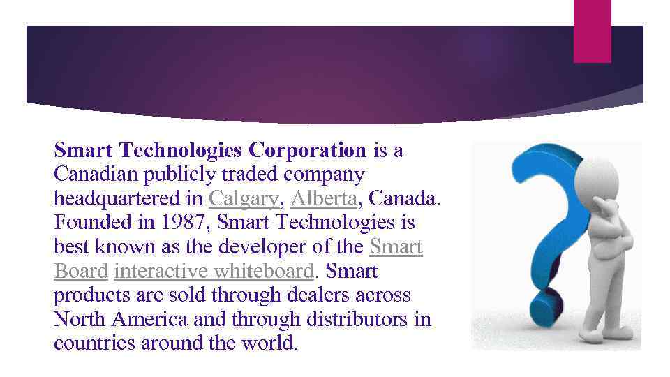 Smart Technologies Corporation is a Canadian publicly traded company headquartered in Calgary, Alberta, Canada.