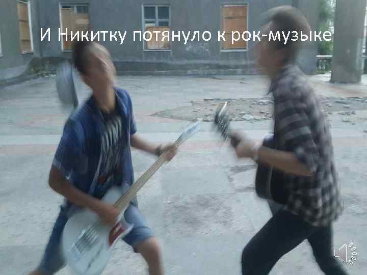 И Никитку потянуло к рок-музыке 