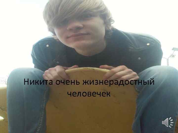 Никита очень жизнерадостный человечек 