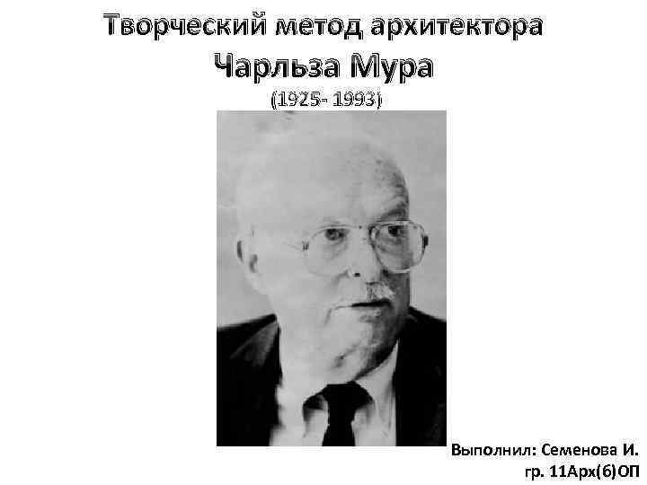 Творческий метод архитектора Чарльза Мура (1925 - 1993) Выполнил: Семенова И. гр. 11 Арх(б)ОП