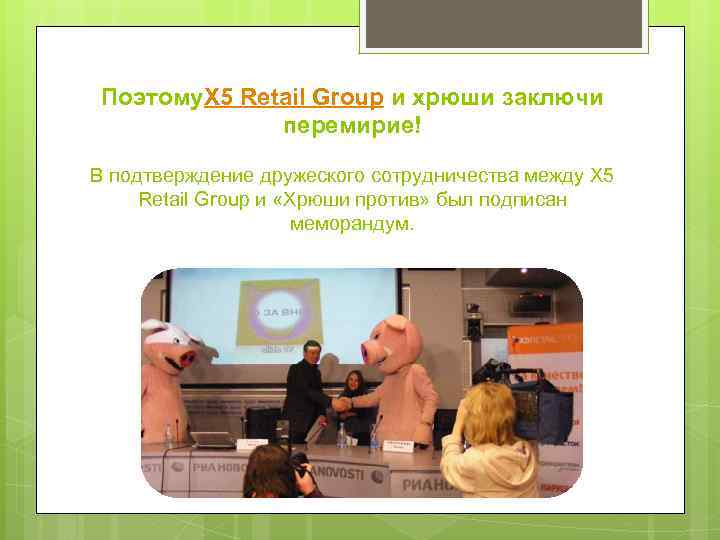 Поэтому. Х 5 Retail Group и хрюши заключи перемирие! В подтверждение дружеского сотрудничества между