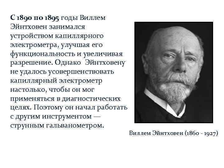 С 1890 по 1895 годы Виллем Эйнтховен занимался устройством капиллярного электрометра, улучшая его функциональность