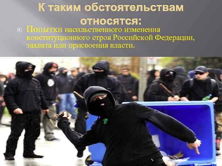 К таким обстоятельствам относятся: Попытки насильственного изменения конституционного строя Российской Федерации, захвата или присвоения