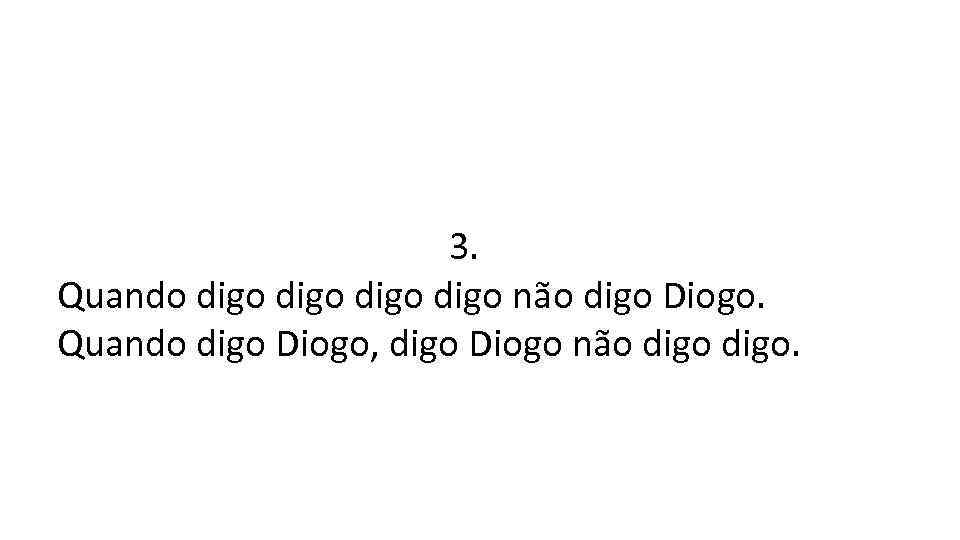 3. Quando digo não digo Diogo. Quando digo Diogo, digo Diogo não digo. 