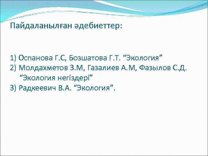 Пайдаланылған әдебиеттер: 1) Оспанова Г. С, Бозшатова Г. Т. “Экология” 2) Молдахметов З. М,