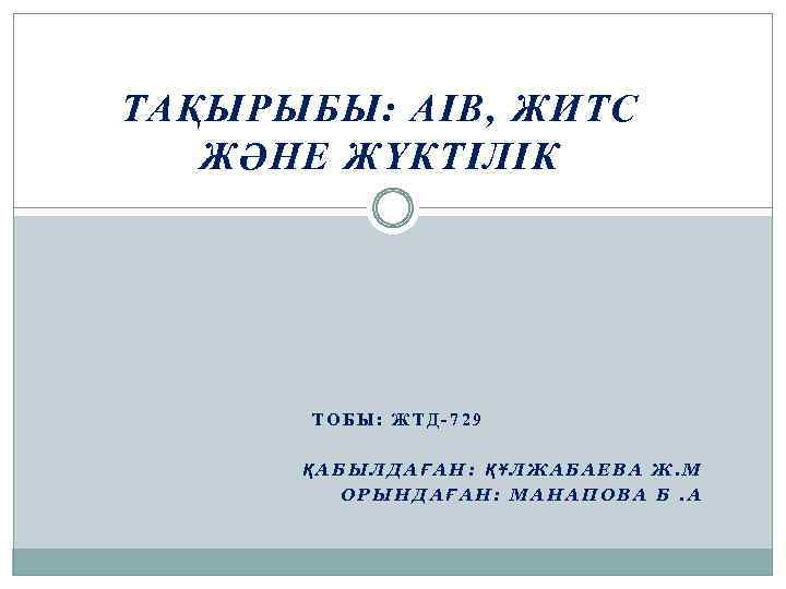 ТАҚЫРЫБЫ: АІВ, ЖИТС ЖӘНЕ ЖҮКТІЛІК ТОБЫ: ЖТД-729 ҚАБЫЛДАҒАН: ҚҰЛЖАБАЕВА Ж. М ОРЫНДАҒАН: МАНАПОВА Б.