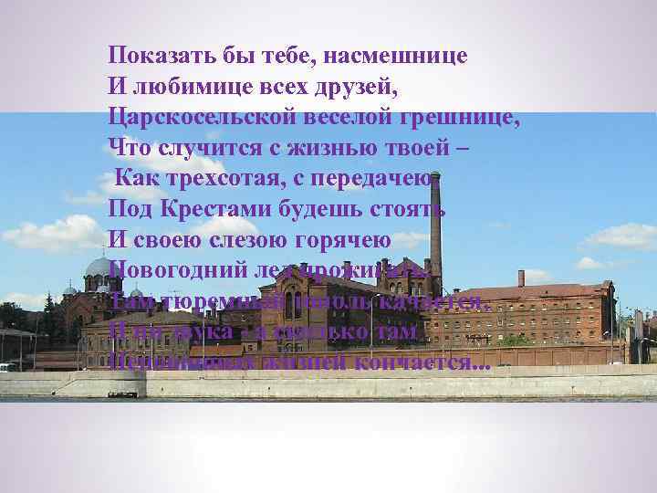 Показать бы тебе, насмешнице И любимице всех друзей, Царскосельской веселой грешнице, Что случится с