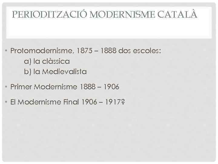 PERIODITZACIÓ MODERNISME CATALÀ • Protomodernisme, 1875 – 1888 dos escoles: a) la clàssica b)