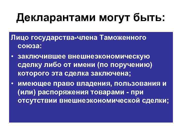 Декларантами могут быть: Лицо государства члена Таможенного союза: • заключившее внешнеэкономическую сделку либо от