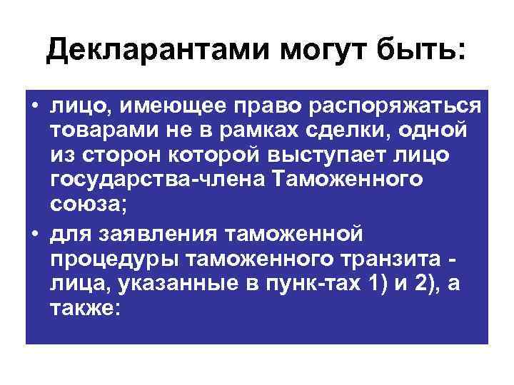 Декларантами могут быть: • лицо, имеющее право распоряжаться товарами не в рамках сделки, одной