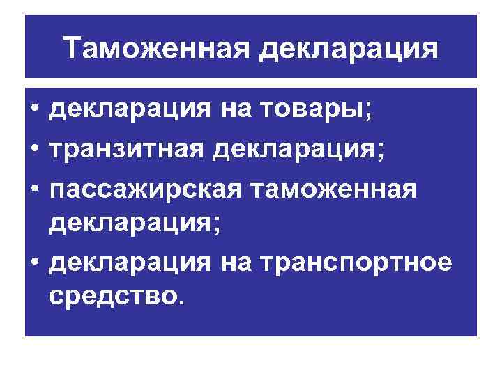 Таможенная декларация • декларация на товары; • транзитная декларация; • пассажирская таможенная декларация; •