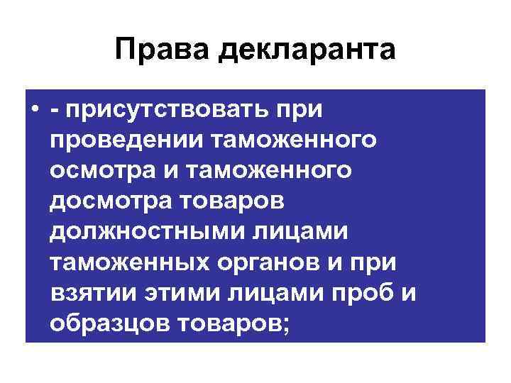 Права декларанта • присутствовать при проведении таможенного осмотра и таможенного досмотра товаров должностными лицами