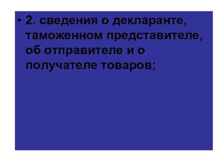  • 2. сведения о декларанте, таможенном представителе, об отправителе и о получателе товаров;