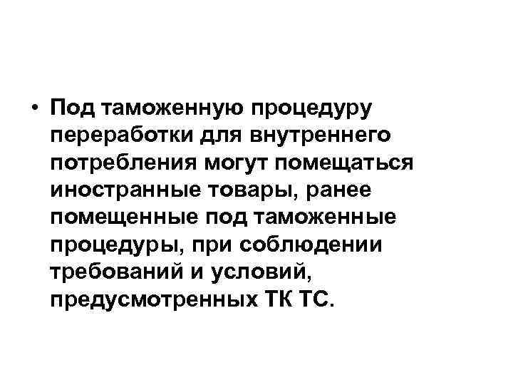  • Под таможенную процедуру переработки для внутреннего потребления могут помещаться иностранные товары, ранее