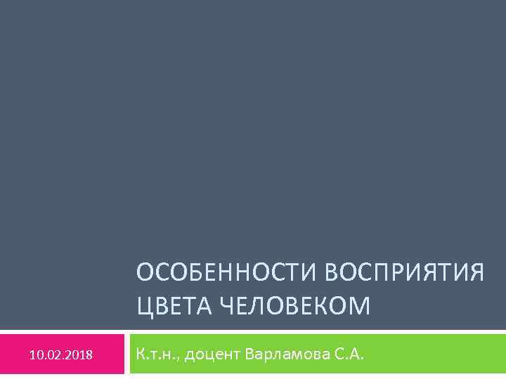 ОСОБЕННОСТИ ВОСПРИЯТИЯ ЦВЕТА ЧЕЛОВЕКОМ 10. 02. 2018 К. т. н. , доцент Варламова С.
