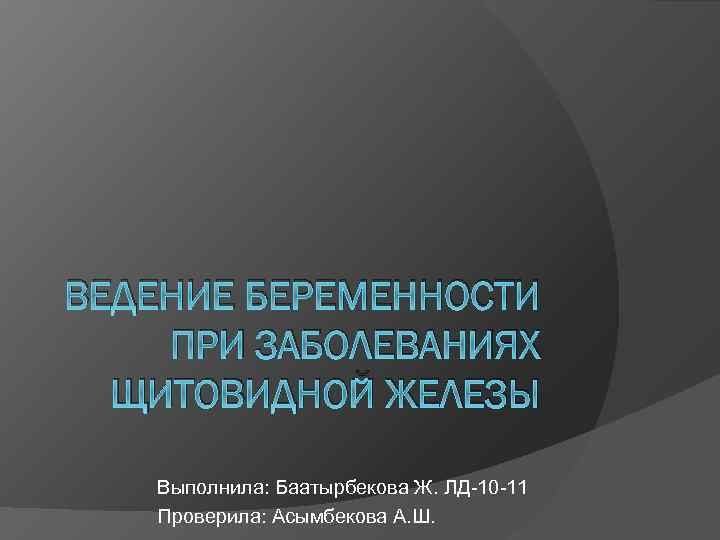 ВЕДЕНИЕ БЕРЕМЕННОСТИ ПРИ ЗАБОЛЕВАНИЯХ ЩИТОВИДНОЙ ЖЕЛЕЗЫ Выполнила: Баатырбекова Ж. ЛД-10 -11 Проверила: Асымбекова А.