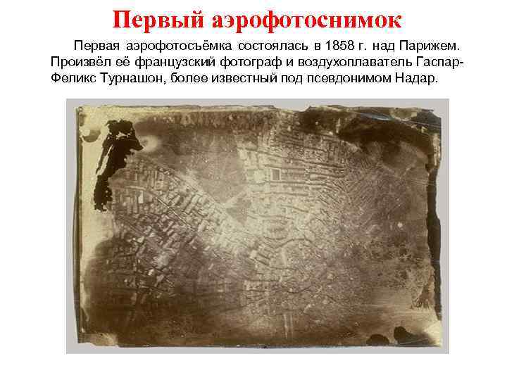 Первый аэрофотоснимок Первая аэрофотосъёмка состоялась в 1858 г. над Парижем. Произвёл её французский фотограф