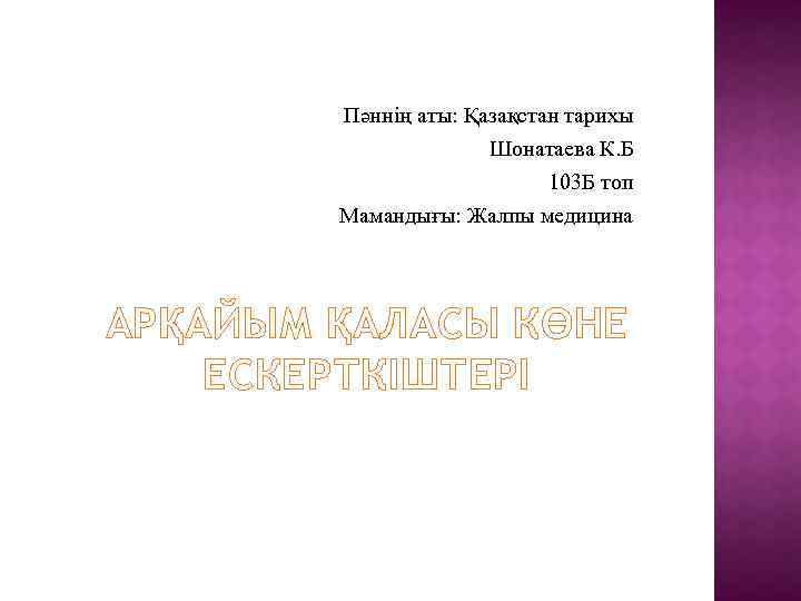 Пәннің аты: Қазақстан тарихы Шонатаева К. Б 103 Б топ Мамандығы: Жалпы медицина АРҚАЙЫМ