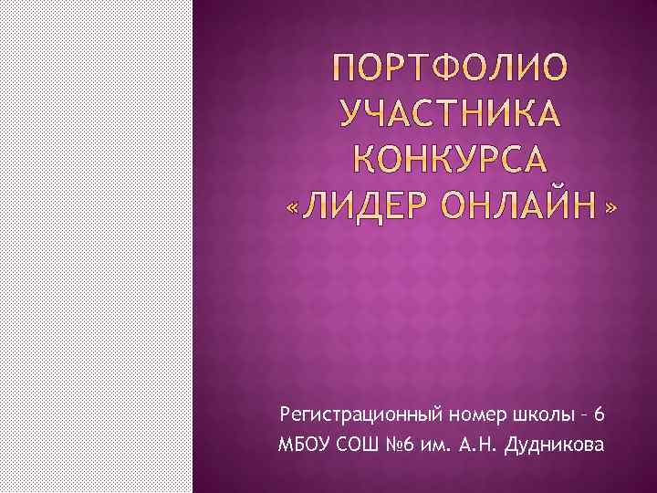 Регистрационный номер школы – 6 МБОУ СОШ № 6 им. А. Н. Дудникова 