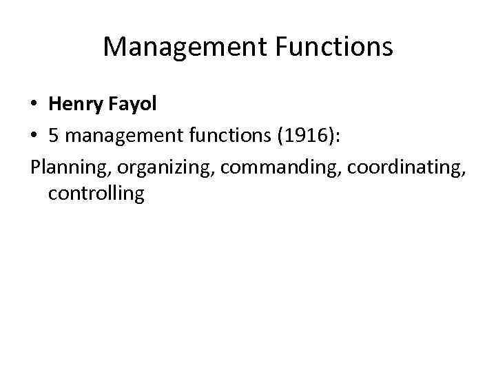 Management Functions • Henry Fayol • 5 management functions (1916): Planning, organizing, commanding, coordinating,