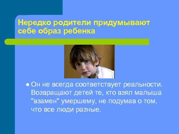 Нередко родители придумывают себе образ ребенка l Он не всегда соответствует реальности. Возвращают детей