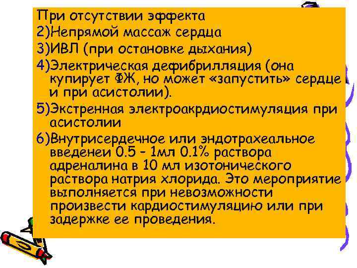 При отсутствии эффекта 2)Непрямой массаж сердца 3)ИВЛ (при остановке дыхания) 4)Электрическая дефибрилляция (она купирует