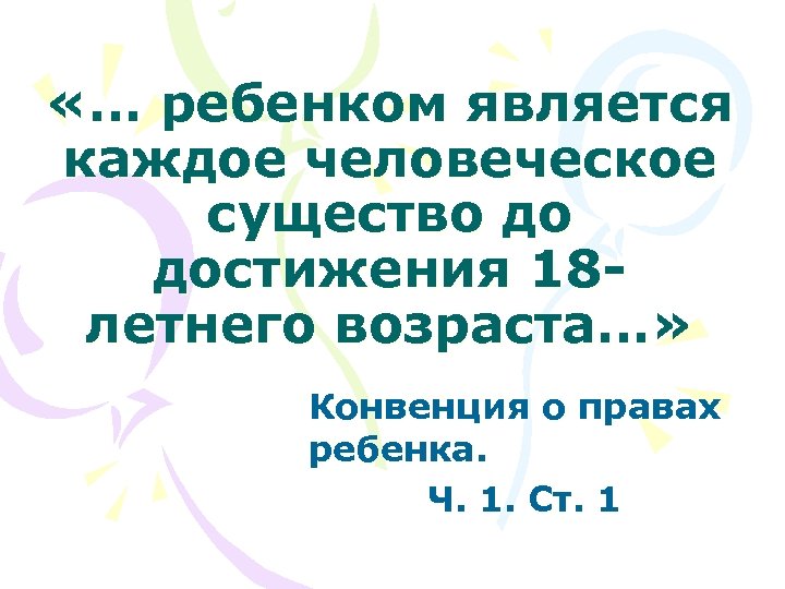  «… ребенком является каждое человеческое существо до достижения 18 летнего возраста…» Конвенция о