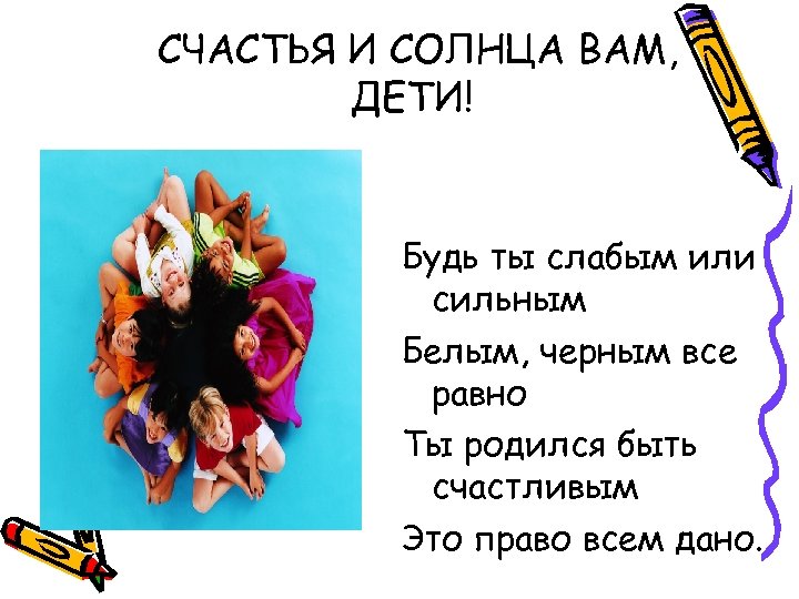 СЧАСТЬЯ И СОЛНЦА ВАМ, ДЕТИ! Будь ты слабым или сильным Белым, черным все равно