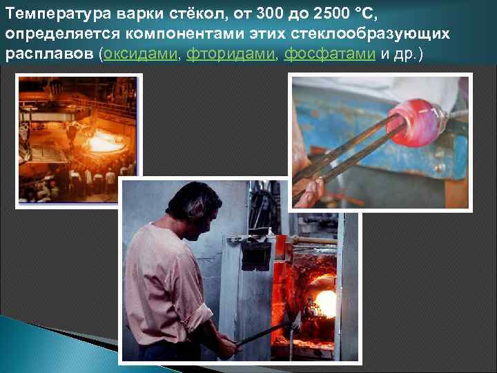 Температура варки стёкол, от 300 до 2500 °C, определяется компонентами этих стеклообразующих расплавов (оксидами,