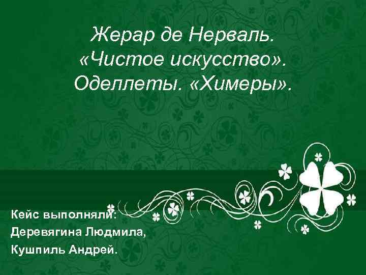 Жерар де Нерваль. «Чистое искусство» . Оделлеты. «Химеры» . Кейс выполняли: Деревягина Людмила, Кушпиль