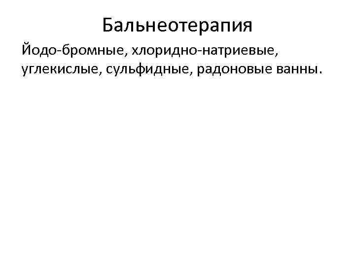 Бальнеотерапия Йодо-бромные, хлоридно-натриевые, углекислые, сульфидные, радоновые ванны. 