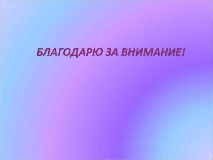 БЛАГОДАРЮ ЗА ВНИМАНИЕ! 