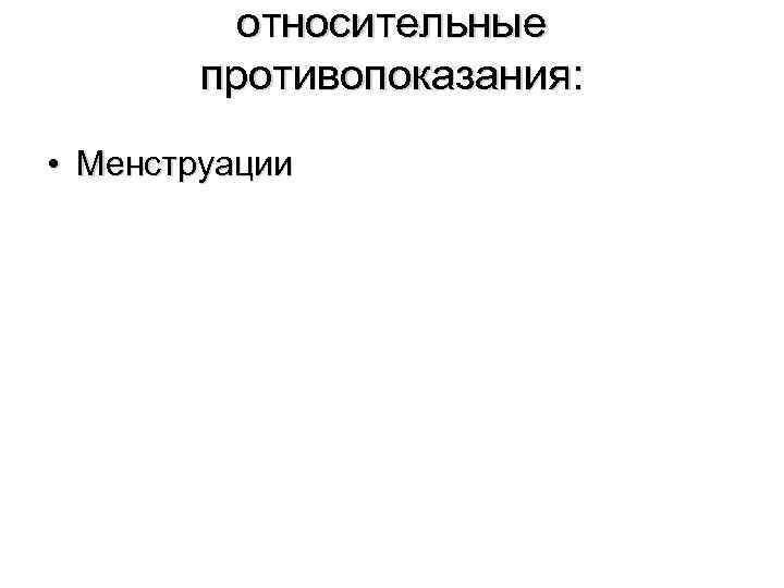 относительные противопоказания: • Менструации 