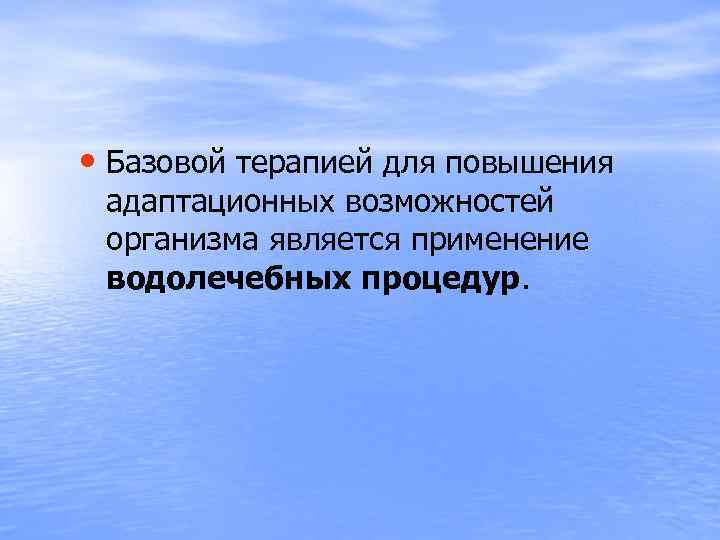  • Базовой терапией для повышения адаптационных возможностей организма является применение водолечебных процедур. 