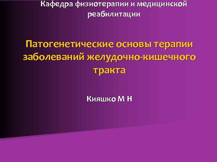 Кафедра физиотерапии и медицинской реабилитации Патогенетические основы терапии заболеваний желудочно-кишечного тракта Кияшко М Н
