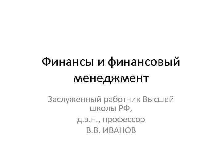 Финансы и финансовый менеджмент Заслуженный работник Высшей школы РФ, д. э. н. , профессор