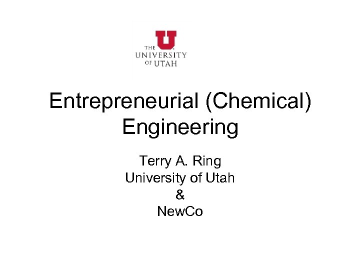 Entrepreneurial (Chemical) Engineering Terry A. Ring University of Utah & New. Co 