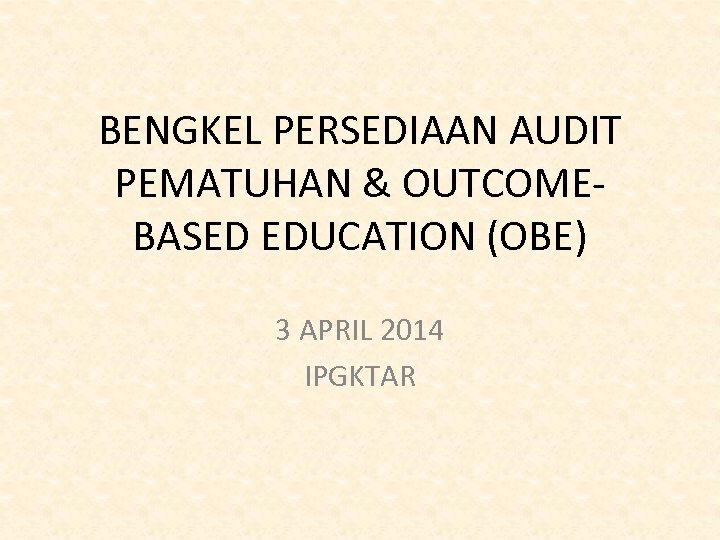 BENGKEL PERSEDIAAN AUDIT PEMATUHAN & OUTCOMEBASED EDUCATION (OBE) 3 APRIL 2014 IPGKTAR 