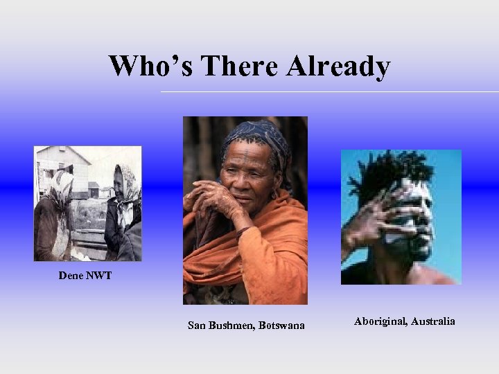 Who’s There Already Dene NWT San Bushmen, Botswana Aboriginal, Australia 