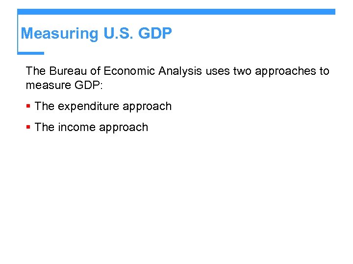 Measuring U. S. GDP The Bureau of Economic Analysis uses two approaches to measure