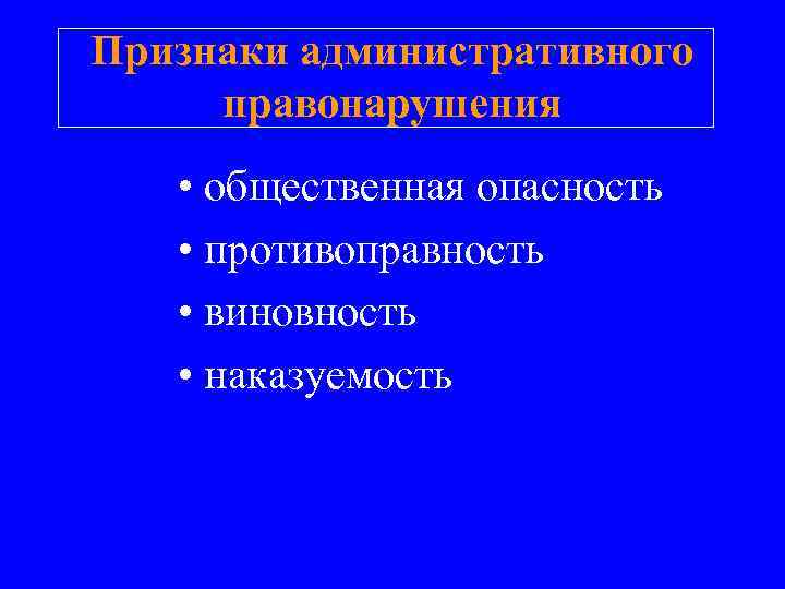 Признаки административного правонарушения • общественная опасность • противоправность • виновность • наказуемость 