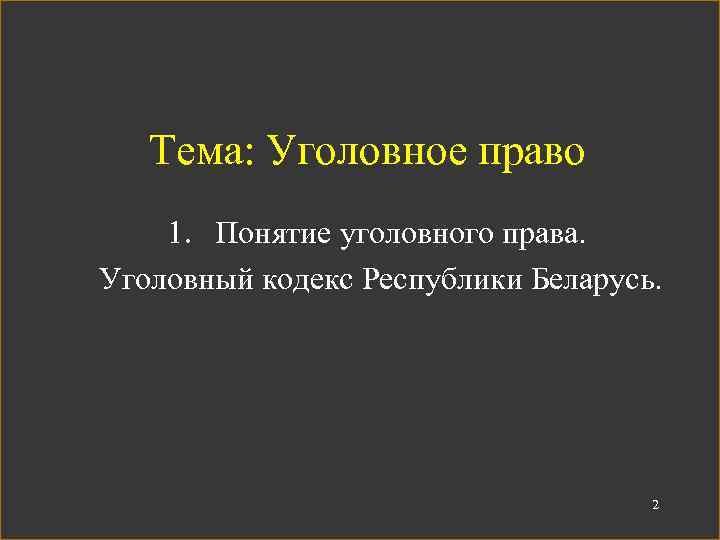 Тема: Уголовное право 1. Понятие уголовного права. Уголовный кодекс Республики Беларусь. 2 